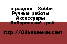  в раздел : Хобби. Ручные работы » Аксессуары . Хабаровский край